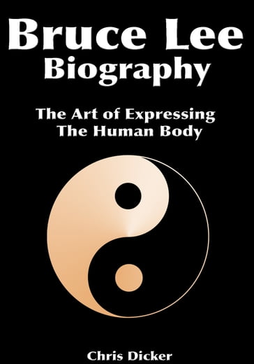 Bruce Lee Biography: The Art of Expressing The Human Body - Chris Dicker
