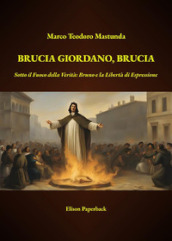 Brucia Giordano, brucia. Sotto il fuoco della verità: Bruno e la libertà di espressione. Nuova ediz.