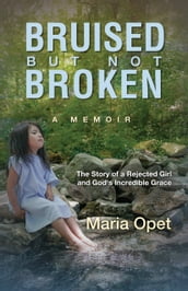 Bruised but Not Broken: The Story of a Rejected Girl and God s Incredible Grace