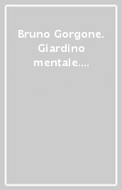 Bruno Gorgone. Giardino mentale. Opere 1980-2010. Catalogo della mostra. Ediz. illustrata