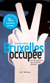 Bruxelles occupée. Ou la vie quotidienne sous l occupation allemande