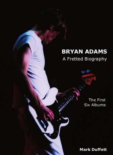 Bryan Adams: A Fretted Biography - The First Six Albums - Mark Duffett