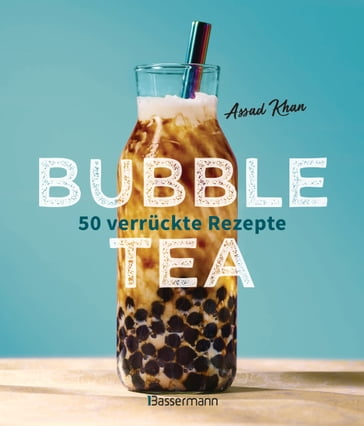 Bubble Tea selber machen - 50 verrückte Rezepte für kalte und heiße Bubble Tea Cocktails und Mocktails. Mit oder ohne Krone - Assad Khan