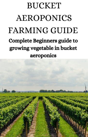 Bucket Aeroponics Farming Guide; Complete Beginners Guide To Growing Vegetable In Bucket Aeroponics - Bash Jeff