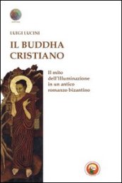 Il Buddha cristiano. Il mito dell illuminazione in un antico romanzo bizantino