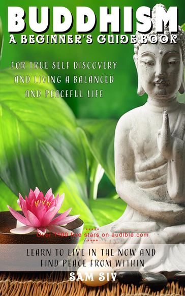 Buddhism: A Beginners Guide Book for True Self Discovery and Living a Balanced and Peaceful Life: Learn to Live in the Now and Find Peace from Within - Sam Siv