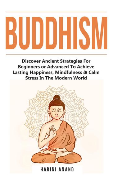 Buddhism: Discover Ancient Strategies For Beginners or Advanced To Achieve Lasting Happiness, Mindfulness & Calm Stress In The Modern World - Harini Anand
