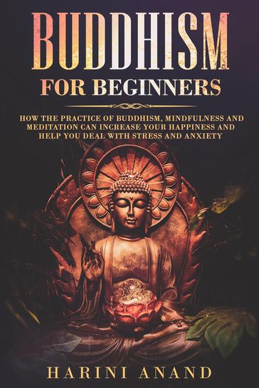Buddhism for Beginners: How The Practice of Buddhism, Mindfulness and Meditation Can Increase Your Happiness and Help You Deal With Stress and Anxiety - Harini Anand
