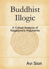 Buddhist Illogic: A Critical Analysis of Nagarjuna s Arguments
