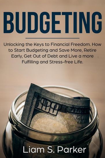 Budgeting: Unlocking the Keys to Financial Freedom. How to Start Budgeting and Save More, Retire Early, Get Out of Debt and Live a more Fulfilling and Stress-free Life. - Liam S. Parker