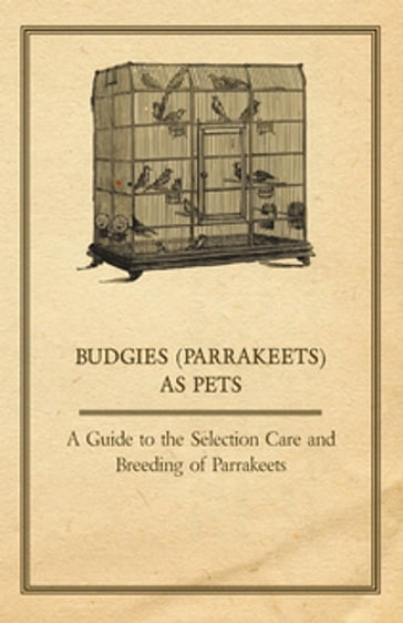 Budgies (Parrakeets) as Pets - A Guide to the Selection Care and Breeding of Parrakeets - ANON