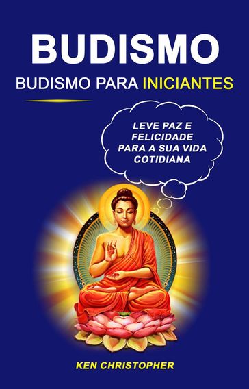 Budismo: Budismo Para Iniciantes: Leve Paz E Felicidade Para A Sua Vida Cotidiana - Ken Christopher