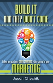 Build It And They Won t Come: Unless you use these simple strategies & take control of your marketing