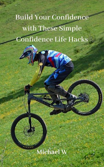 Build Your Confidence with These Simple Confidence Life Hacks - MICHAEL W