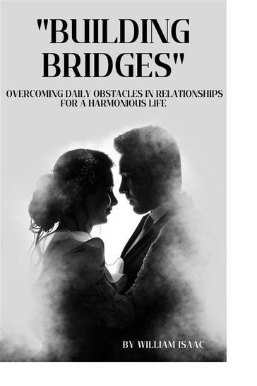 Building Bridges: Overcoming Daily Obstacles in Relationships for a Harmonious Life - Isaac William - AYIDIGAH MARY