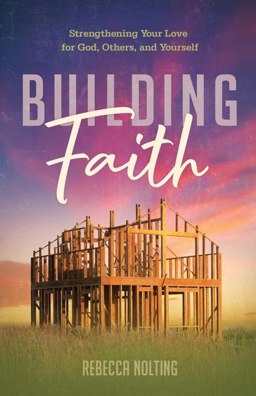Building Faith: Strengthening Your Love for God, Others, and Yourself - Rebecca Nolting