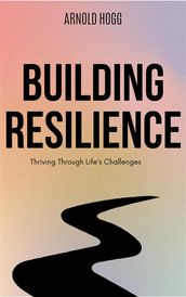 Building Resilience: Thriving Through Life s Challenges