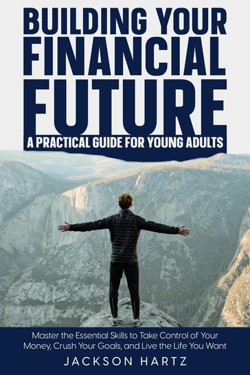 Building Your Financial Future: A Practical Guide For Young Adults - Jackson Hartz