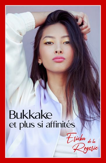 Bukkake et plus si affinités - Ericka de la Rogerie