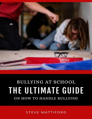 Bullying At School: The Ultimate Guide On How to Handle Bullying - Steve Mattiford