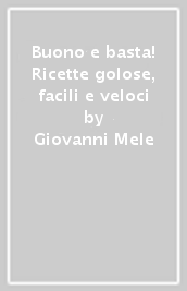 Buono e basta! Ricette golose, facili e veloci