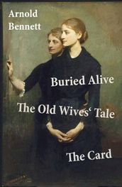 Buried Alive + The Old Wives  Tale + The Card (3 Classics by Arnold Bennett)