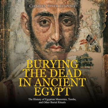 Burying the Dead in Ancient Egypt: The History of Egyptian Mummies, Tombs, and Other Burial Rituals - Charles River Editors