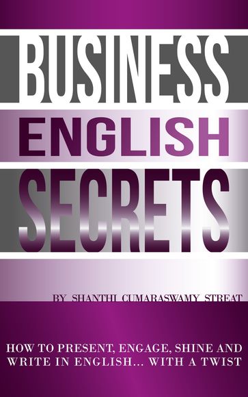 Business English Secrets: How to present, engage, shine and write in English.....with a Twist. - Shanthi Cumaraswamy Streat