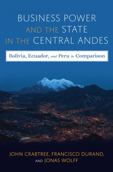 Business Power and the State in the Central Andes - John Crabtree - Jonas Wolff - Francisco Durand