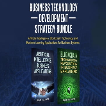 Business Technology Development Strategy Bundle: Artificial Intelligence, Blockchain Technology and Machine Learning Applications for Business Systems - Bob Mather