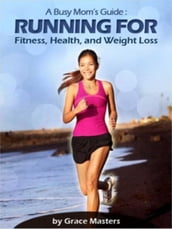 Busy Mom s Guide: Running for Fitness, Weight Loss & Health