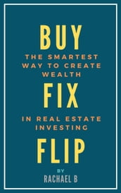 Buy, Fix, Flip: The Smartest Way to Create Wealth In Real Estate Investing