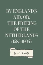 By England s Aid; or, the Freeing of the Netherlands (1585-1604)