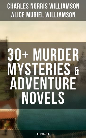 C. N. Williamson & A. N. Williamson: 30+ Murder Mysteries & Adventure Novels (Illustrated) - Alice Muriel Williamson - Charles Norris Williamson