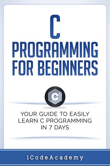 C Programming for Beginners: Your Guide to Easily Learn C Programming In 7 Days - i Code Academy
