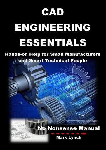 CAD Engineering Essentials: Hands-on Help for Small Manufacturers and Smart Technical People - Mark Lynch