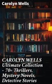 CAROLYN WELLS Ultimate Collection 70+ Thrillers, Mystery Novels, Detective Stories