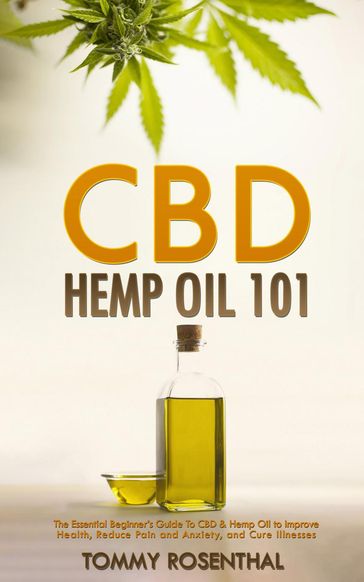 CBD Hemp Oil 101: The Essential Beginner's Guide To CBD and Hemp Oil to Improve Health, Reduce Pain and Anxiety, and Cure Illnesses - Tommy Rosenthal