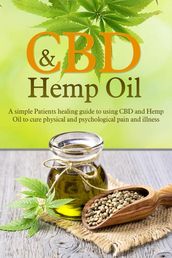 CBD and Hemp Oil: A Simple Patient s Healing Guide To Using CBD And Hemp Oil To Cure Physical And Psychological Pain And Illness