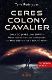 CERES COLONY CAVALIER. Zwanzig Jahre und zurück: Mein Leben als Sklave der Dunklen Flotte auf Mond-Erde-Mars und in der Ceres-Kolonie [Tatsachen-Bericht]