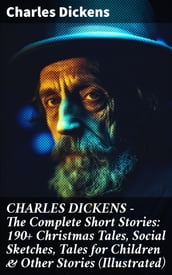 CHARLES DICKENS The Complete Short Stories: 190+ Christmas Tales, Social Sketches, Tales for Children & Other Stories (Illustrated)