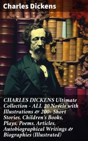 CHARLES DICKENS Ultimate Collection ALL 20 Novels with Illustrations & 200+ Short Stories, Children s Books, Plays, Poems, Articles, Autobiographical Writings & Biographies (Illustrated)