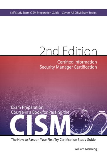 CISM Certified Information Security Manager Certification Exam Preparation Course in a Book for Passing the CISM Exam - The How To Pass on Your First Try Certification Study Guide - Second Edition - William Maning