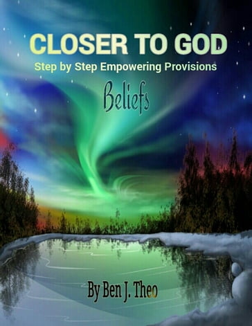 CLOSER TO GOD: Step by Step Empowering Provisions. Beliefs. By Ben J. Theo - Ben J. Theo