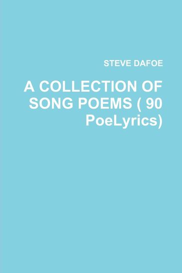 A COLLECTION OF SONG POEMS ( 90 PoeLyrics) - Steve Dafoe