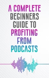 A COMPLETE BEGINNERS GUIDE TO PROFITING FROM PODCASTS