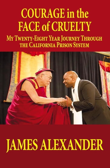 COURAGE in the FACE of CRUELTY: MY TWENTY-EIGHT YEAR JOURNEY THROUGH THE CALIFORNIA PRISON SYSTEM - Alexander James