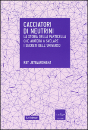 Cacciatori di neutrini. La storia della particella che aiuterà a svelare i segreti dell universo