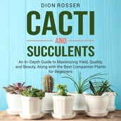 Cacti and Succulents: An In-Depth Guide to Maximizing Yield, Quality, and Beauty, Along with the Best Companion Plants for Beginners