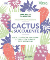 Cactus e succulente. Scelta, coltivazione, disposizione e cura di oltre 200 piante tutte spettacolari